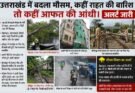 बिग ब्रेकिंग: उत्तराखंड में बदला मौसम, कहीं राहत की बारिश तो कहीं आफत की आंधी। अलर्ट जारी