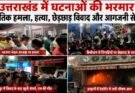 खास खबर: उत्तराखंड में घटनाओं की भरमार। राजनीतिक हमला, हत्या, छेड़छाड़ विवाद और आगजनी से हड़कंप