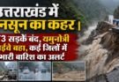 उत्तराखंड में मानसून का कहर। 173 सड़कें बंद, यमुनोत्री हाईवे बहा, कई जिलों में भारी बारिश का अलर्ट