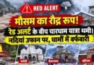 Weather Update: मौसम का रौद्र रूप! रेड अलर्ट के बीच चारधाम यात्रा थमी। नदियां उफान पर, धामों में बर्फबारी