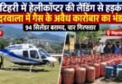 बड़ी खबर: टिहरी में हेलीकॉप्टर देखकर मची भगदड़, छिद्दरवाला में गैस के अवैध धंधे पर पुलिस का छापा
